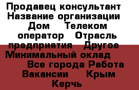 Продавец-консультант › Название организации ­ Дом.ru Телеком-оператор › Отрасль предприятия ­ Другое › Минимальный оклад ­ 25 000 - Все города Работа » Вакансии   . Крым,Керчь